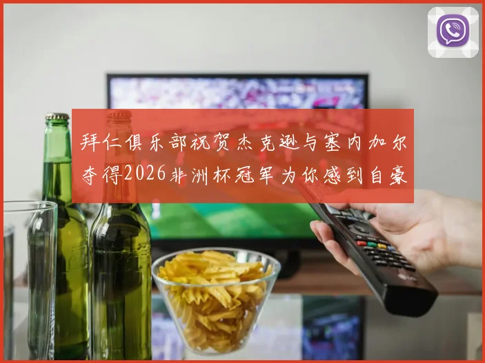 拜仁俱乐部祝贺杰克逊与塞内加尔夺得2026非洲杯冠军为你感到自豪
