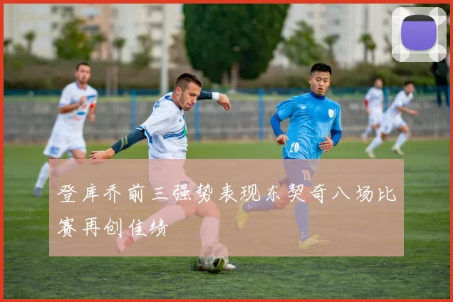 登库乔前三强势表现东契奇八场比赛再创佳绩