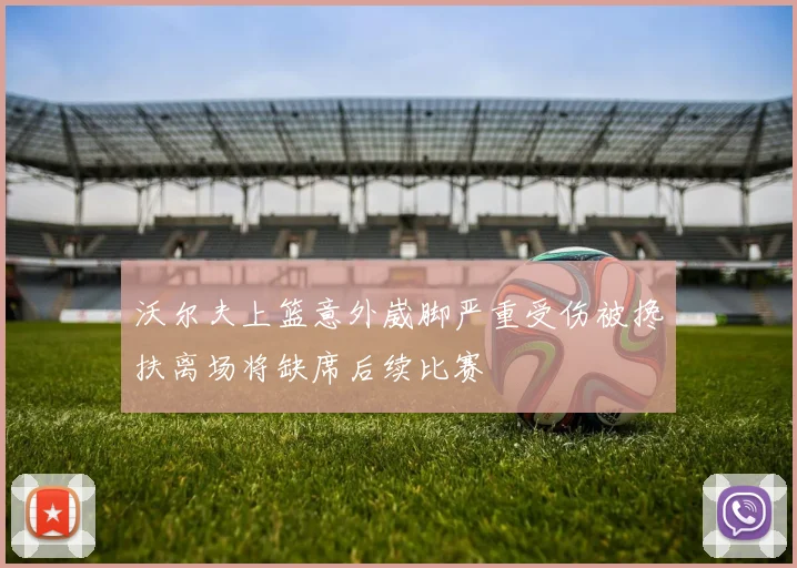 沃尔夫上篮意外崴脚严重受伤被搀扶离场将缺席后续比赛