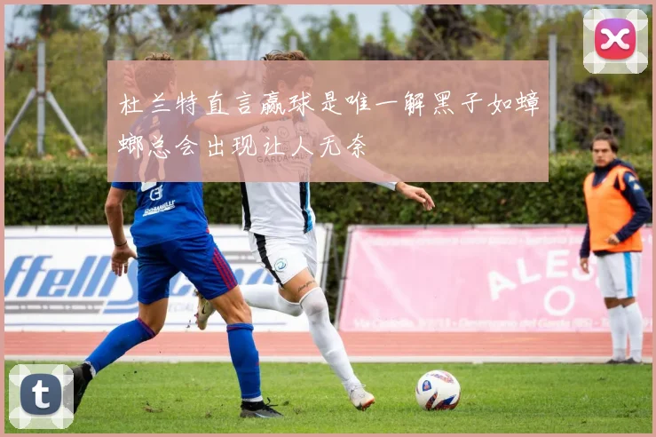 杜兰特直言赢球是唯一解黑子如蟑螂总会出现让人无奈