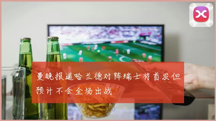 曼晚报道哈兰德对阵瑞士将首发但预计不会全场出战