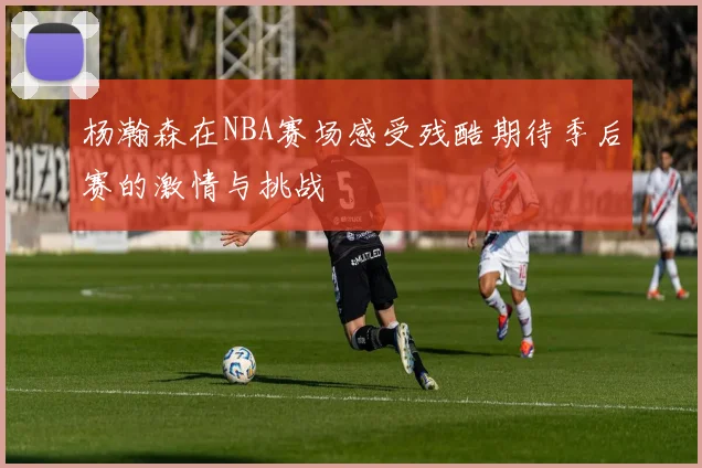 杨瀚森在NBA赛场感受残酷期待季后赛的激情与挑战