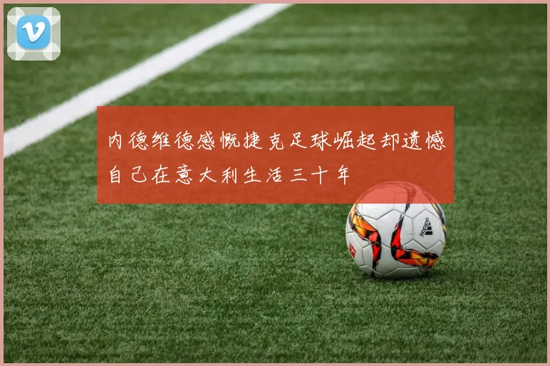 内德维德感慨捷克足球崛起却遗憾自己在意大利生活三十年