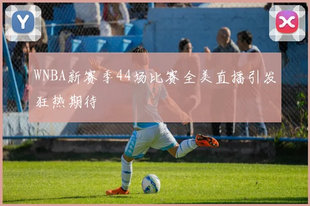 WNBA新赛季44场比赛全美直播引发狂热期待