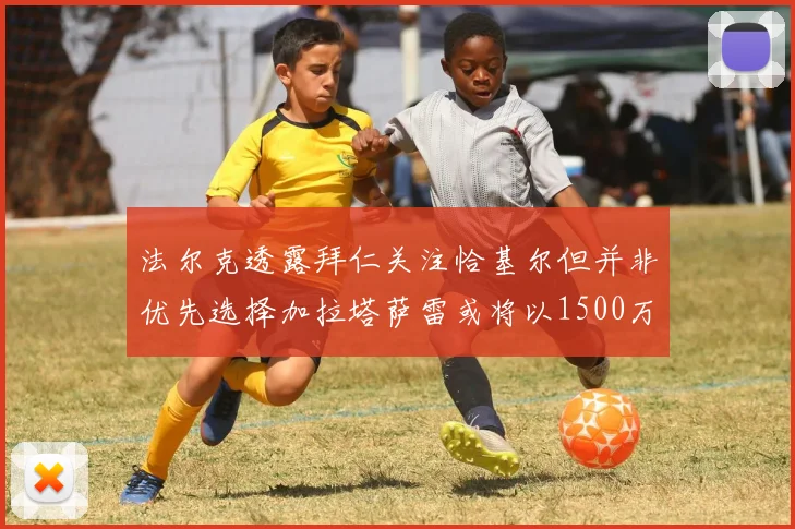 法尔克透露拜仁关注恰基尔但并非优先选择加拉塔萨雷或将以1500万欧买断博伊