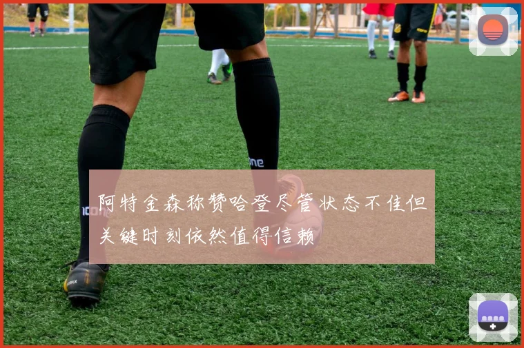 阿特金森称赞哈登尽管状态不佳但关键时刻依然值得信赖