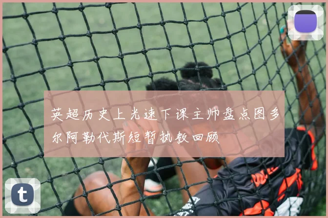 英超历史上光速下课主帅盘点图多尔阿勒代斯短暂执教回顾