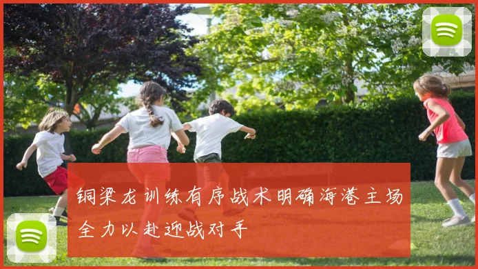 铜梁龙训练有序战术明确海港主场全力以赴迎战对手