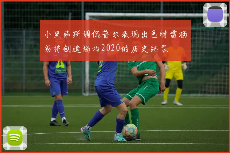 小里弗斯调侃普尔表现出色特雷杨或将创造场均2020的历史纪录