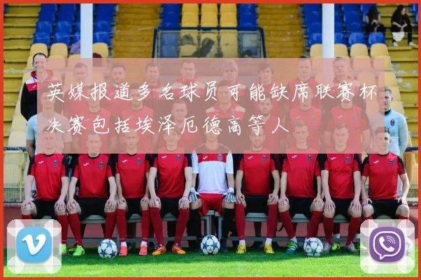 英媒报道多名球员可能缺席联赛杯决赛包括埃泽厄德高等人