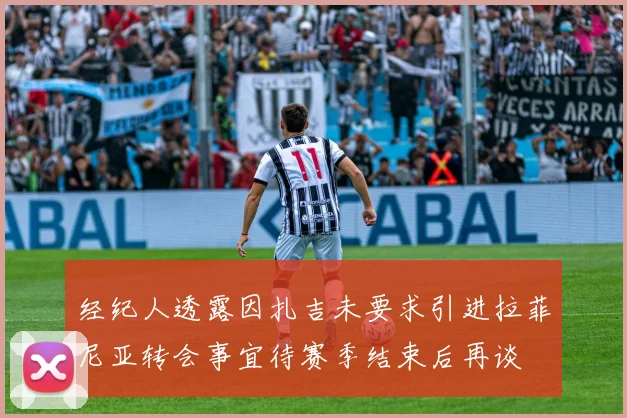 经纪人透露因扎吉未要求引进拉菲尼亚转会事宜待赛季结束后再谈