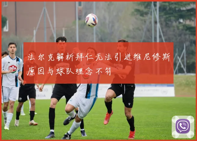 法尔克解析拜仁无法引进维尼修斯原因与球队理念不符
