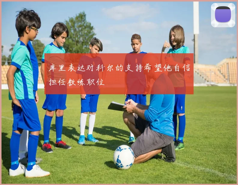 库里表达对科尔的支持希望他自信担任教练职位