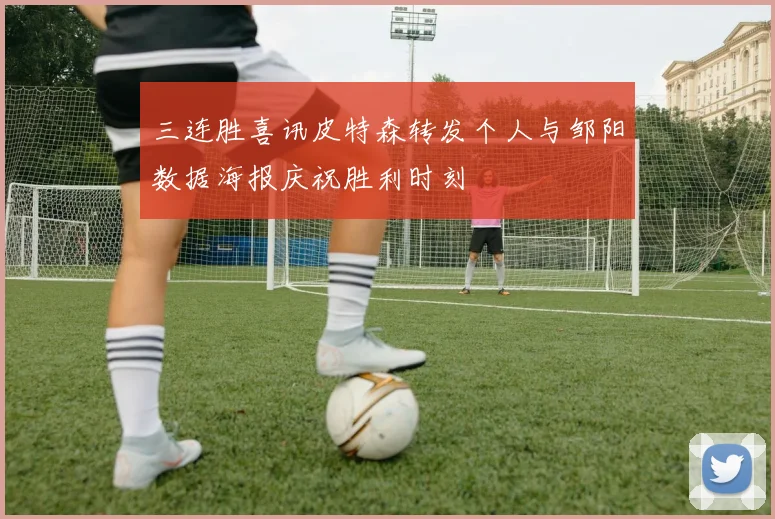 三连胜喜讯皮特森转发个人与邹阳数据海报庆祝胜利时刻