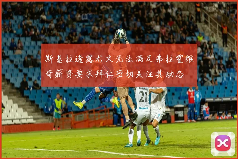斯基拉透露尤文无法满足弗拉霍维奇薪资要求拜仁密切关注其动态