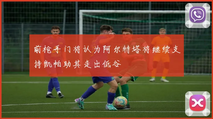 前枪手门将认为阿尔特塔将继续支持凯帕助其走出低谷